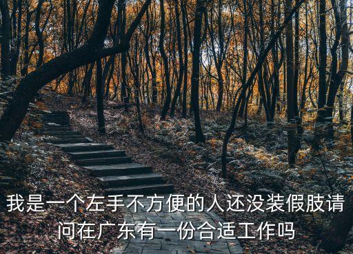 我是一個左手不方便的人還沒裝假肢請問在廣東有一份合適工作嗎