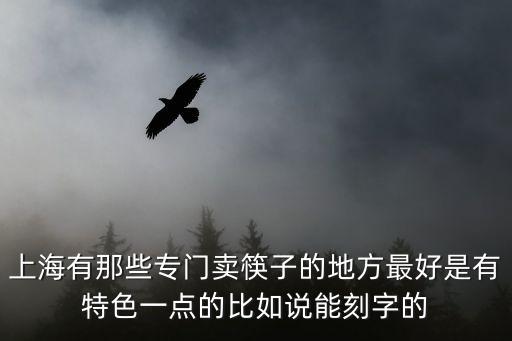 上海市筷子批發市場，上海有那些專門賣筷子的地方最好是有特色一點的比如說能刻字的