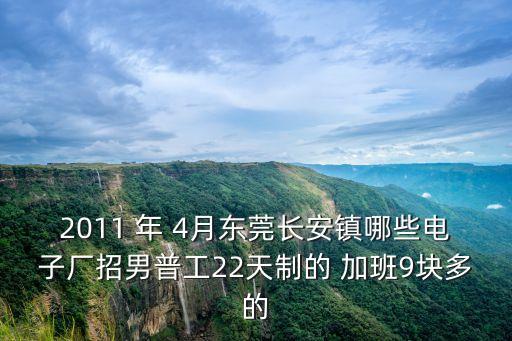 2011 年 4月東莞長安鎮哪些電子廠招男普工22天制的 加班9塊多的