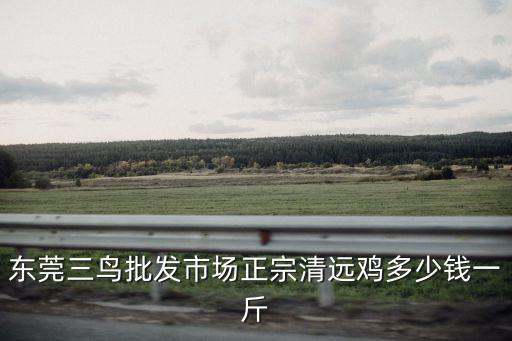 東莞三鳥批發(fā)市場正宗清遠(yuǎn)雞多少錢一斤