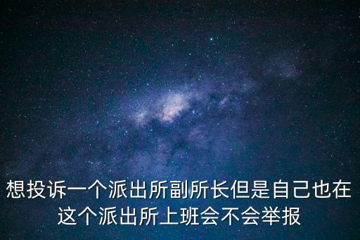 想投訴一個派出所副所長但是自己也在這個派出所上班會不會舉報