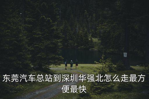 東莞汽車總站到深圳華強北怎么走最方便最快