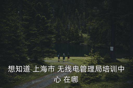 想知道 上海市 無線電管理局培訓中心 在哪
