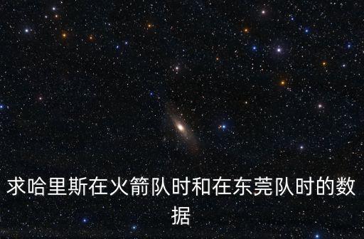 求哈里斯在火箭隊時和在東莞隊時的數(shù)據(jù)