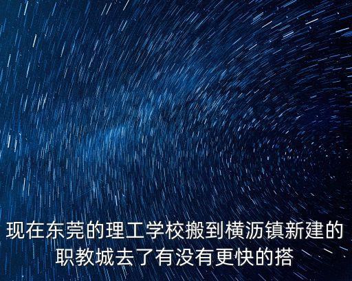 現在東莞的理工學校搬到橫瀝鎮新建的職教城去了有沒有更快的搭