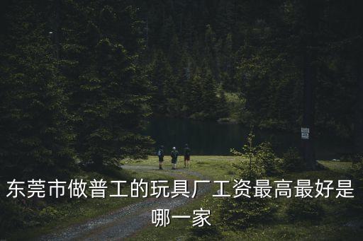東莞市做普工的玩具廠工資最高最好是哪一家