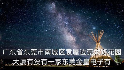 廣東省東莞市南城區(qū)袁屋邊莞太路花園大廈有沒有一家東莞金皇電子有