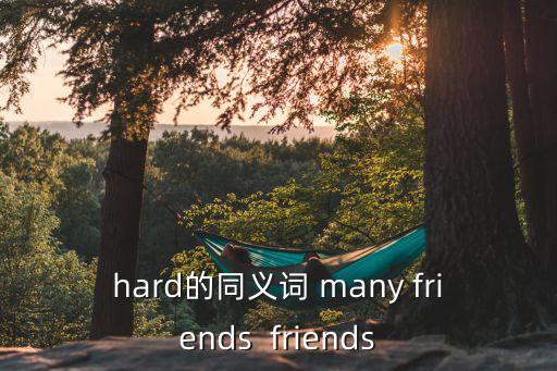hard同義詞，hard的同義詞 many friends  friends