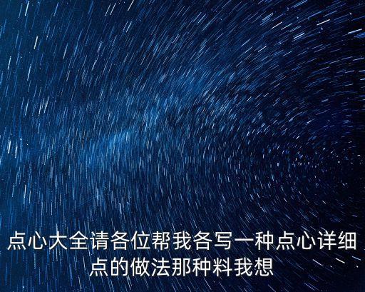 點(diǎn)心大全，點(diǎn)心大全請(qǐng)各位幫我各寫一種點(diǎn)心詳細(xì)點(diǎn)的做法那種料我想