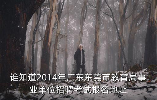 誰知道2014年廣東東莞市教育局事業單位招聘考試報名地址