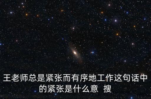王老師總是緊張而有序地工作這句話中的緊張是什么意  搜