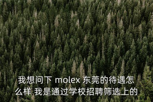 我想問下 molex 東莞的待遇怎么樣 我是通過學校招聘篩選上的