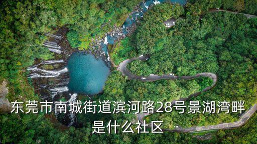 東莞景湖灣畔在哪里，東莞市南城街道濱河路28號景湖灣畔是什么社區(qū)