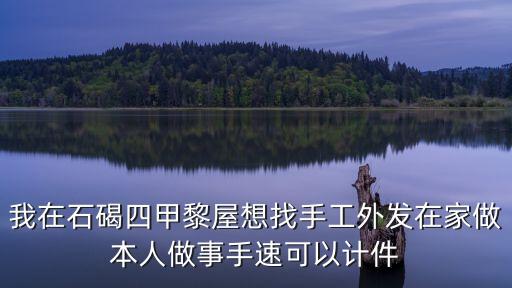 我在石碣四甲黎屋想找手工外發(fā)在家做本人做事手速可以計(jì)件