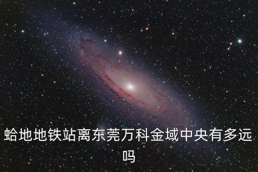 蛤地地鐵站離東莞萬科金域中央有多遠嗎