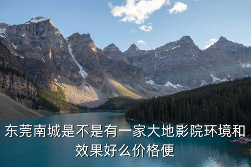 東莞南城是不是有一家大地影院環境和效果好么價格便