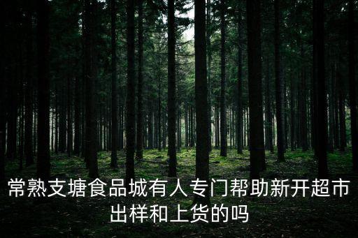 常熟支塘食品城有人專門幫助新開超市出樣和上貨的嗎