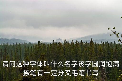 請問這種字體叫什么名字該字圓潤飽滿捺筆有一定分叉毛筆書寫