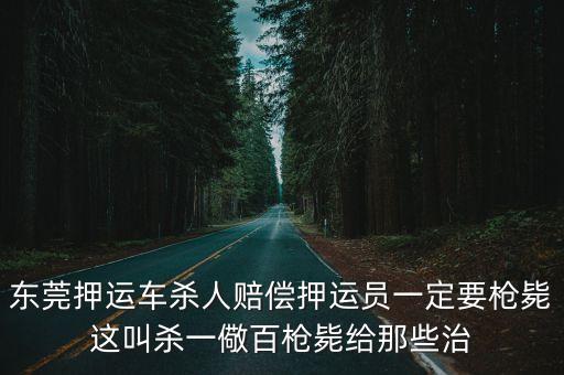 東莞押運車殺人賠償押運員一定要槍斃這叫殺一儆百槍斃給那些治