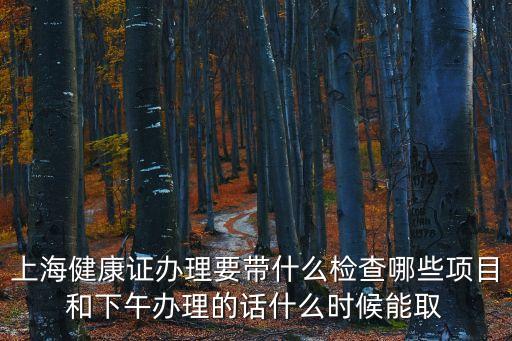 上海健康證辦理要帶什么檢查哪些項(xiàng)目和下午辦理的話什么時(shí)候能取