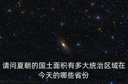 請問夏朝的國土面積有多大統治區域在今天的哪些省份