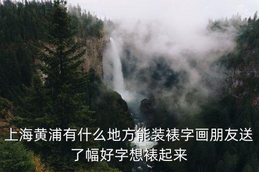 上海黃浦有什么地方能裝裱字畫朋友送了幅好字想裱起來