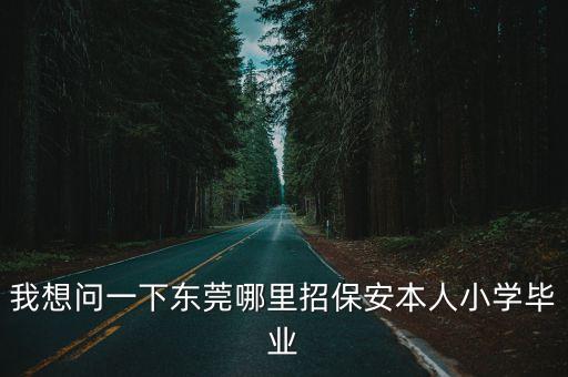 東莞石碣哪里招聘保安，我想問一下東莞哪里招保安本人小學畢業