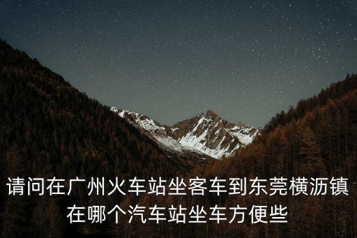 請問在廣州火車站坐客車到東莞橫瀝鎮在哪個汽車站坐車方便些