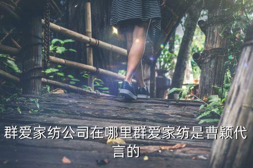 群愛家紡公司在哪里群愛家紡是曹穎代言的