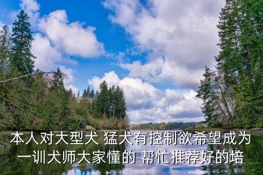 本人對大型犬 猛犬有控制欲希望成為一訓犬師大家懂的 幫忙推薦好的培