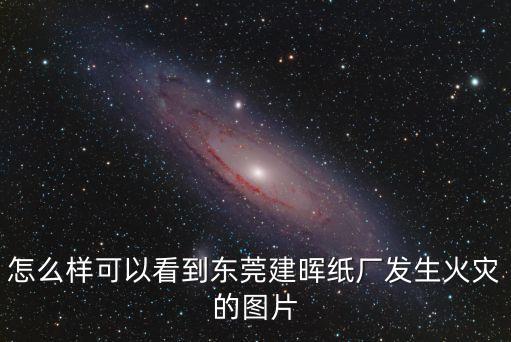 怎么樣可以看到東莞建暉紙廠發(fā)生火災(zāi)的圖片