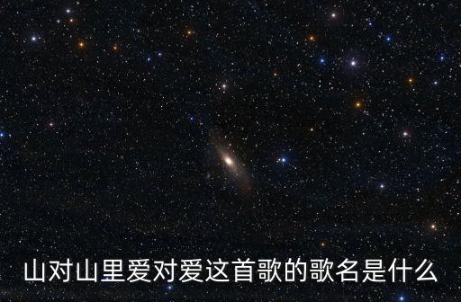 山對山來崖對崖，有首歌的歌詞里有山對山來崖對崖蜜蜂采花深山里來這首