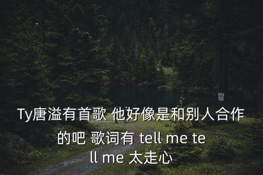 Ty唐溢有首歌 他好像是和別人合作的吧 歌詞有 tell me tell me 太走心