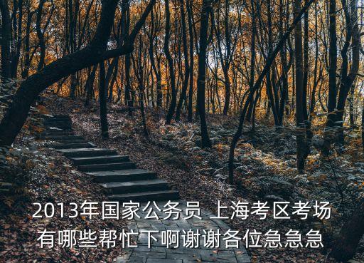 2013年國家公務員 上海考區考場有哪些幫忙下啊謝謝各位急急急