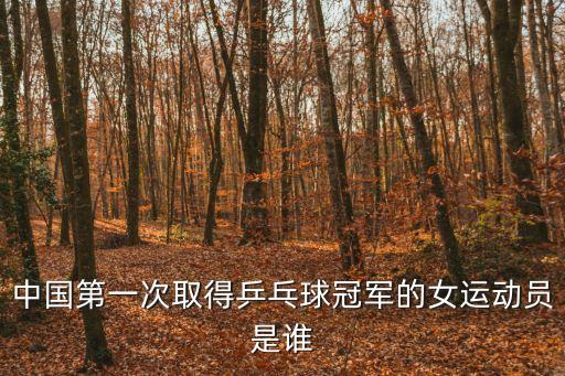 中國第一次取得乒乓球冠軍的女運動員是誰