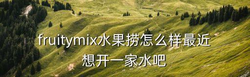 fruitymix水果撈怎么樣最近想開一家水吧