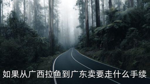 東莞收購羅非，如果從廣西拉魚到廣東賣要走什么手續(xù)