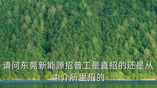 請問東莞新能源招普工是直招的還是從中介所里招的