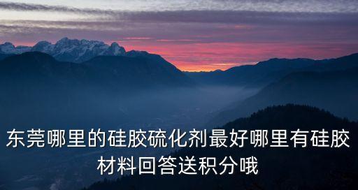 東莞哪里的硅膠硫化劑最好哪里有硅膠材料回答送積分哦