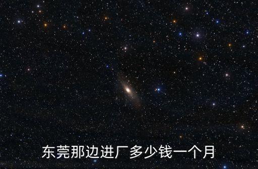 東莞那邊進廠多少錢一個月