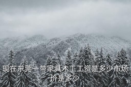 現(xiàn)在東莞一帶家具木工工資是多少市場價是多少