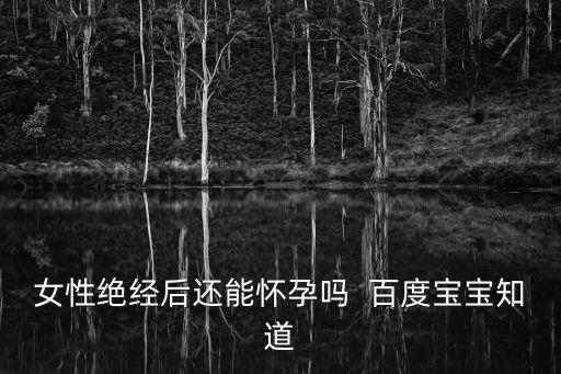 女人絕經(jīng)還能懷孕嗎，絕經(jīng)后還會懷孕嗎