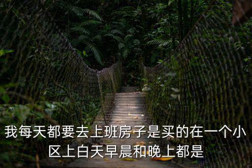 我每天都要去上班房子是買的在一個小區上白天早晨和晚上都是