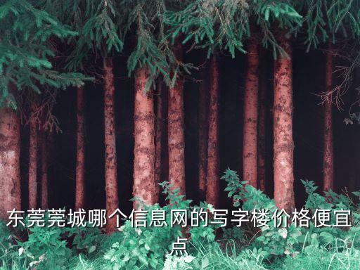東莞莞城哪個(gè)信息網(wǎng)的寫字樓價(jià)格便宜點(diǎn)