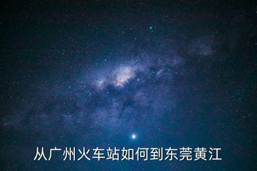 從廣州火車站如何到東莞黃江