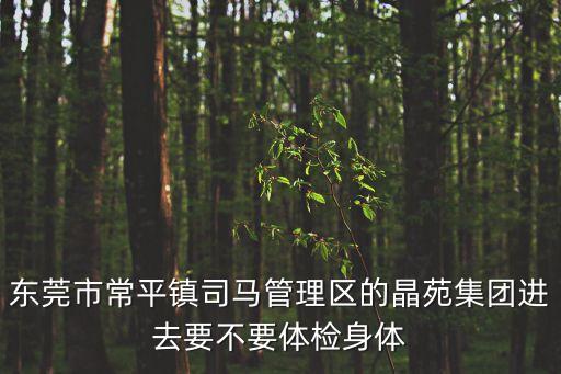 東莞市常平鎮司馬管理區的晶苑集團進去要不要體檢身體