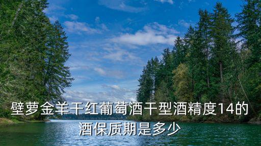 壁蘿金羊干紅葡萄酒干型酒精度14的酒保質(zhì)期是多少