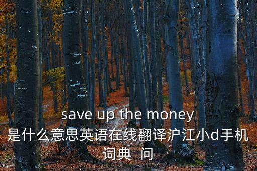 save up the money是什么意思英語在線翻譯滬江小d手機詞典  問