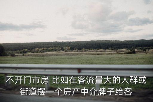 不開(kāi)門(mén)市房 比如在客流量大的人群或街道擺一個(gè)房產(chǎn)中介牌子給客