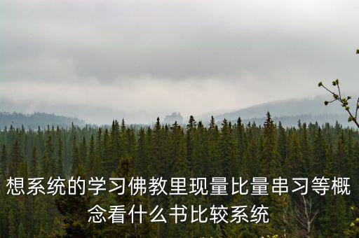 想系統(tǒng)的學(xué)習(xí)佛教里現(xiàn)量比量串習(xí)等概念看什么書比較系統(tǒng)